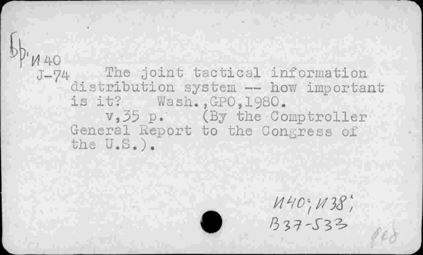 ﻿'0 40
j-74 The joint tactical information distribution system — how important is it? Wash.,GPO,1980.
v,35 p. (By the Comptroller General Report to the Congress of the U.S.).'
/337^3^